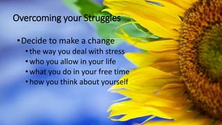 Overcoming your Struggles
•Decide to make a change
•the way you deal with stress
•who you allow in your life
•what you do in your free time
•how you think about yourself
 