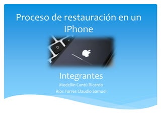 Proceso de restauración en un
IPhone
Integrantes
Medellín Cantú Ricardo
Ríos Torres Claudio Samuel
 