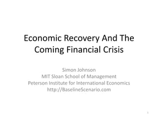 Economic Recovery And The 
  Coming Financial Crisis
                Simon Johnson
      MIT Sloan School of Management
Peterson Institute for International Economics
        http://BaselineScenario.com



                                                 1
 