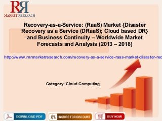 Recovery-as-a-Service: (RaaS) Market {Disaster
        Recovery as a Service (DRaaS); Cloud based DR}
          and Business Continuity – Worldwide Market
             Forecasts and Analysis (2013 – 2018)

http://www.rnrmarketresearch.com/recovery-as-a-service-raas-market-disaster-rec




                    Category: Cloud Computing
 