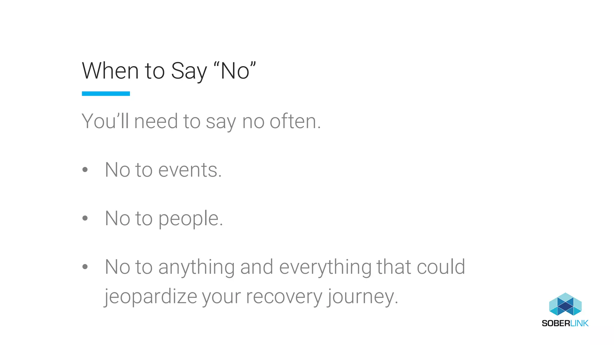 When to Say “No”
You’ll need to say no often.
• No to events.
• No to people.
• No to anything and everything that could
jeopardize your recovery journey.
 