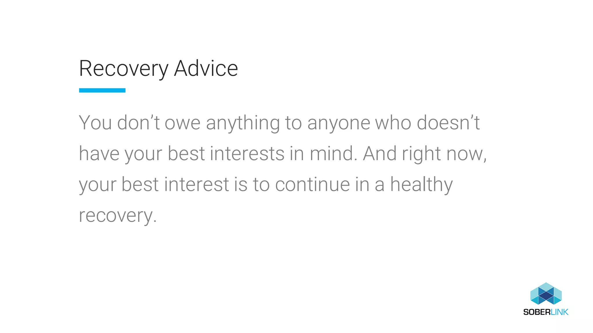 Recovery Advice
You don’t owe anything to anyone who doesn’t
have your best interests in mind. And right now,
your best interest is to continue in a healthy
recovery.
 
