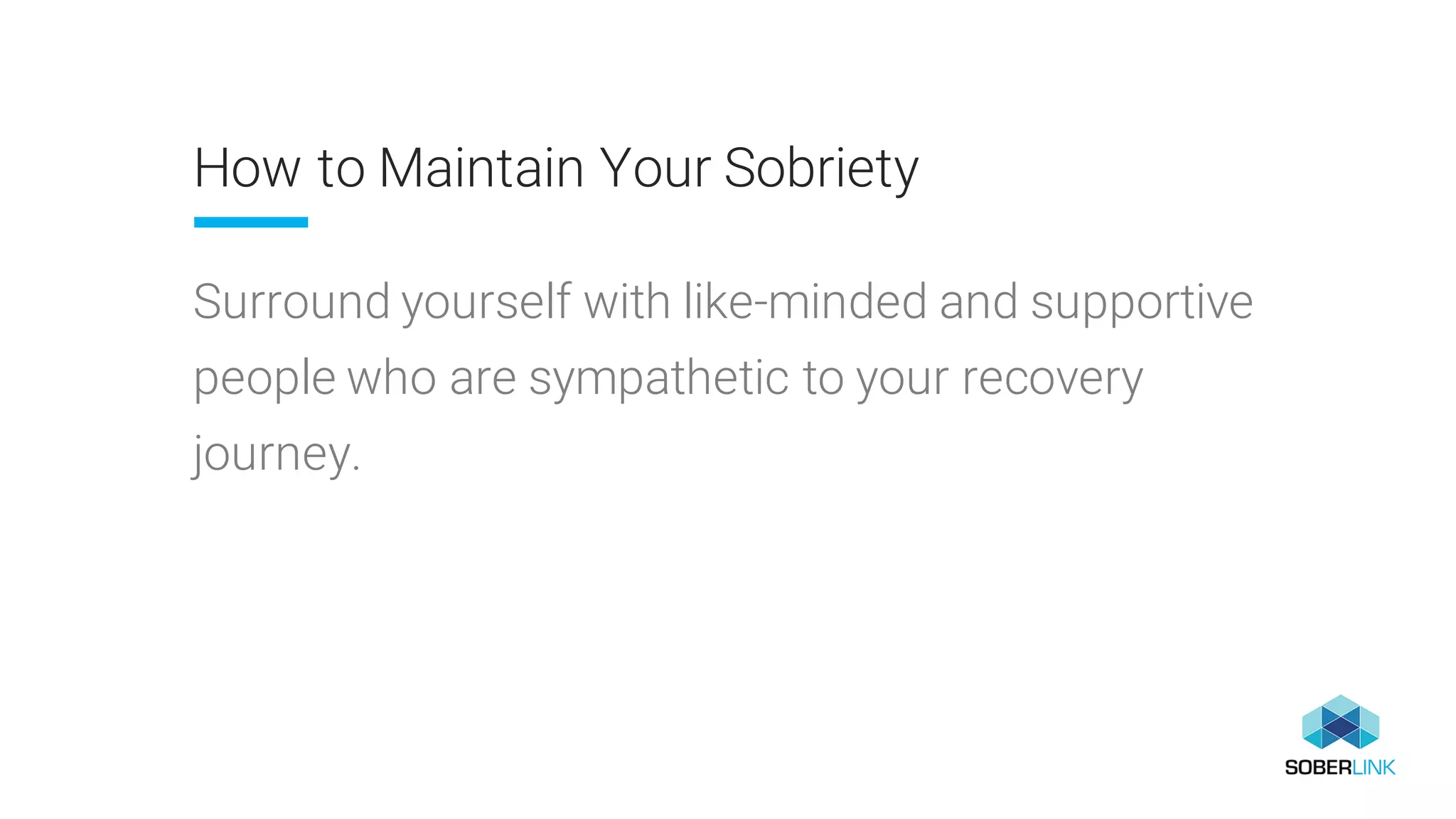 How to Maintain Your Sobriety
Surround yourself with like-minded and supportive
people who are sympathetic to your recovery
journey.
 