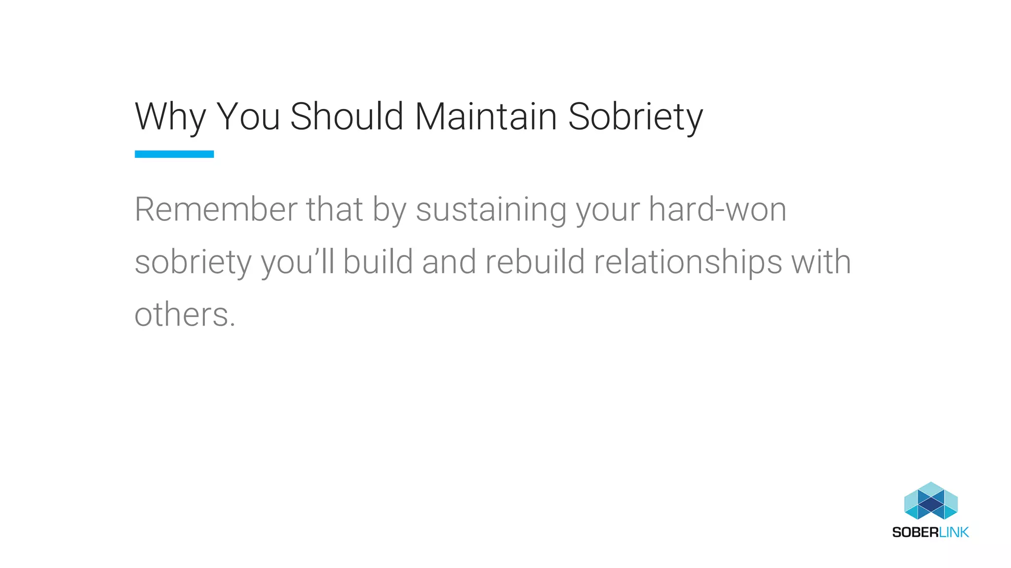 Why You Should Maintain Sobriety
Remember that by sustaining your hard-won
sobriety you’ll build and rebuild relationships with
others.
 