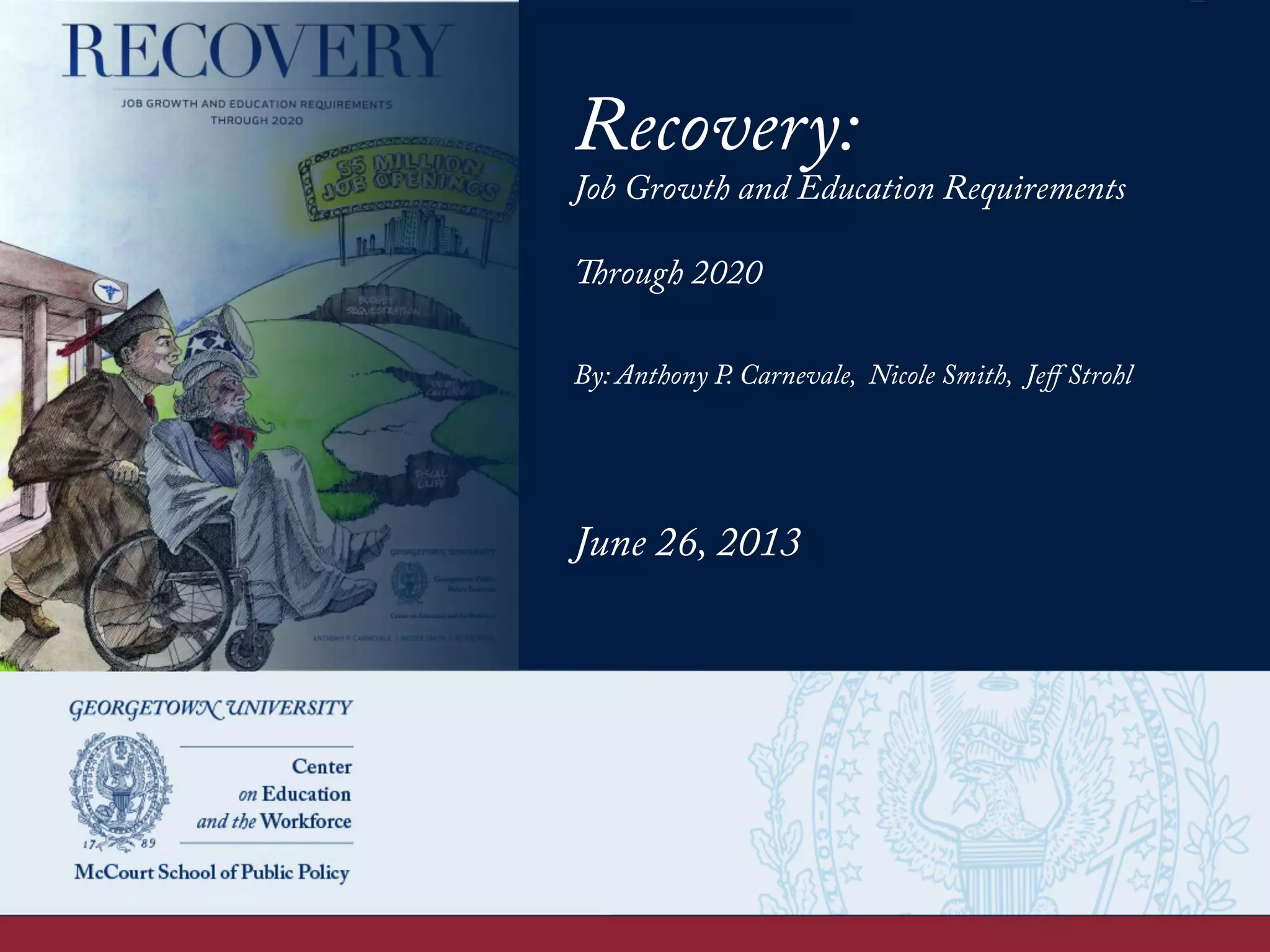 Recovery:
Job Growth and Education Requirements
Through 2020
By: Anthony P. Carnevale, Nicole Smith, Jeﬀ Strohl
June 26, 2013
 