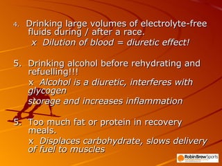 4.  Drinking large volumes of electrolyte-free fluids during / after a race. x  Dilution of blood = diuretic effect! 5.  Drinking alcohol before rehydrating and refuelling!!! x  Alcohol is a diuretic, interferes with glycogen storage and increases inflammation 5.  Too much fat or protein in recovery meals. x  Displaces carbohydrate, slows delivery of fuel to muscles 