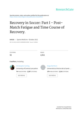 See	discussions,	stats,	and	author	profiles	for	this	publication	at:
https://www.researchgate.net/publication/232224323
Recovery	in	Soccer:	Part	I	-	Post-
Match	Fatigue	and	Time	Course	of
Recovery.
Article		in		Sports	Medicine	·	October	2012
DOI:	10.2165/11635270-000000000-00000	·	Source:	PubMed
CITATIONS
55
READS
2,911
6	authors,	including:
Christopher	Carling
University	of	Central	Lancashire
74	PUBLICATIONS			2,207	CITATIONS			
SEE	PROFILE
Serge	Berthoin
Université	du	Droit	et	de	la	Santé	…
178	PUBLICATIONS			3,114	CITATIONS			
SEE	PROFILE
Available	from:	Serge	Berthoin
Retrieved	on:	25	November	2016
 