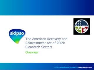 The American Recovery and Reinvestment Act of 2009:  Cleantech Sectors  Overview enabling  sustainable innovation   www.skipso.com 