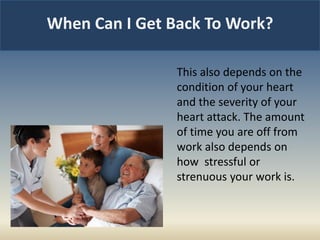 When Can I Get Back To Work?
This also depends on the
condition of your heart
and the severity of your
heart attack. The amount
of time you are off from
work also depends on
how stressful or
strenuous your work is.
 