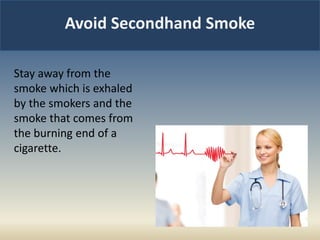 Avoid Secondhand Smoke
Stay away from the
smoke which is exhaled
by the smokers and the
smoke that comes from
the burning end of a
cigarette.
 
