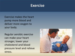 Exercise
Exercise makes the heart
pump more blood and
deliver more oxygen to
your body.
Regular aerobic exercise
can make your heart
stronger, lower your
cholesterol and blood
pressure level and relieve
stress.
 