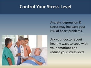 Control Your Stress Level
Anxiety, depression &
stress may increase your
risk of heart problems.
Ask your doctor about
healthy ways to cope with
your emotions and
reduce your stress level.
 