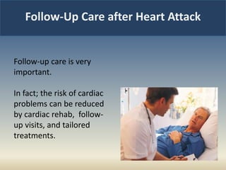 Follow-Up Care after Heart Attack
Follow-up care is very
important.
In fact; the risk of cardiac
problems can be reduced
by cardiac rehab, follow-
up visits, and tailored
treatments.
 