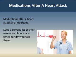 Medications After A Heart Attack
Medications after a heart
attack are important.
Keep a current list of their
names and how many
times per day you take
them.
 