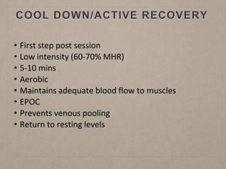 COOL DOWN/ACTIVE RECOVERY
• First step post session
• Low intensity (60-70% MHR)
• 5-10 mins
• Aerobic
• Maintains adequate blood flow to muscles
• EPOC
• Prevents venous pooling
• Return to resting levels
 