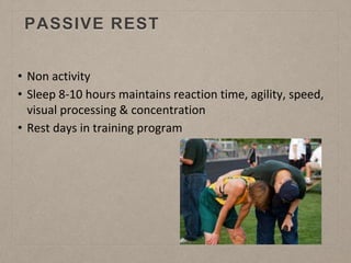 PASSIVE REST
• Non activity
• Sleep 8-10 hours maintains reaction time, agility, speed,
visual processing & concentration
• Rest days in training program
 