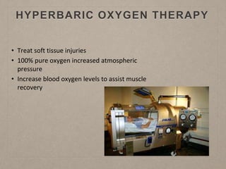 HYPERBARIC OXYGEN THERAPY
• Treat soft tissue injuries
• 100% pure oxygen increased atmospheric
pressure
• Increase blood oxygen levels to assist muscle
recovery
 