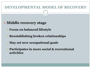 DEVELOPMENTAL MODEL OF RECOVERY
 Middle recovery stage
 Focus on balanced lifestyle
 Reestablishing broken relationships
 May set new occupational goals
 Participates in more social & recreational
activities
 
