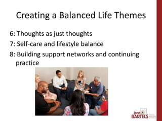 6: Thoughts as just thoughts
7: Self-care and lifestyle balance
8: Building support networks and continuing
practice
Creating a Balanced Life Themes
 