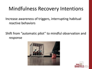 Increase awareness of triggers, interrupting habitual
reactive behaviors
Shift from “automatic pilot” to mindful observation and
response
Mindfulness Recovery Intentions
 