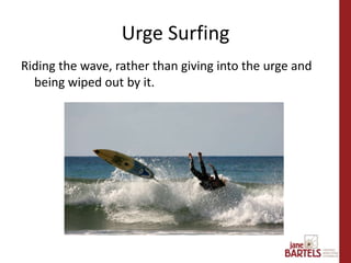 Riding the wave, rather than giving into the urge and
being wiped out by it.
Urge Surfing
 