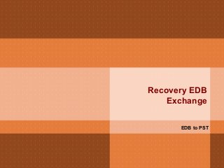 Recovery EDB 
Exchange 
EDB to PST 
 