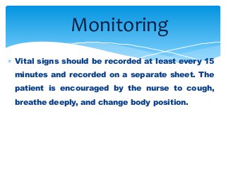  Vital signs should be recorded at least every 15
minutes and recorded on a separate sheet. The
patient is encouraged by the nurse to cough,
breathe deeply, and change body position.
Monitoring
 