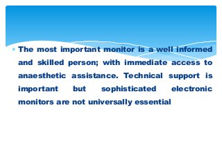  The most important monitor is a well informed
and skilled person; with immediate access to
anaesthetic assistance. Technical support is
important but sophisticated electronic
monitors are not universally essential
 