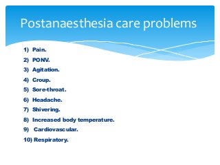 1) Pain.
2) PONV.
3) Agitation.
4) Croup.
5) Sore-throat.
6) Headache.
7) Shivering.
8) Increased body temperature.
9) Cardiovascular.
10) Respiratory.
Postanaesthesia care problems
 