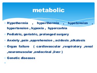  Hypothermia , hyperthermia , hypotension ,
hypertension , hypoxia , hypercarbia
 Pediatric, geriatric, prolonged surgery
 Anxiety ,pain ,apprehension , acidosis ,alkalosis
 Organ failure ( cardiovascular ,respiratory ,renal
,neuromuscular ,endocrinal ,liver )
 Genetic diseases

metabolic
 