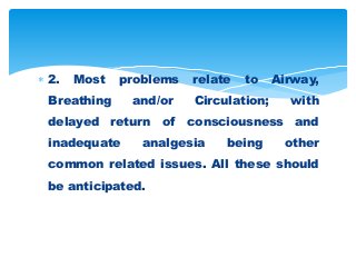  2. Most problems relate to Airway,
Breathing and/or Circulation; with
delayed return of consciousness and
inadequate analgesia being other
common related issues. All these should
be anticipated.
 