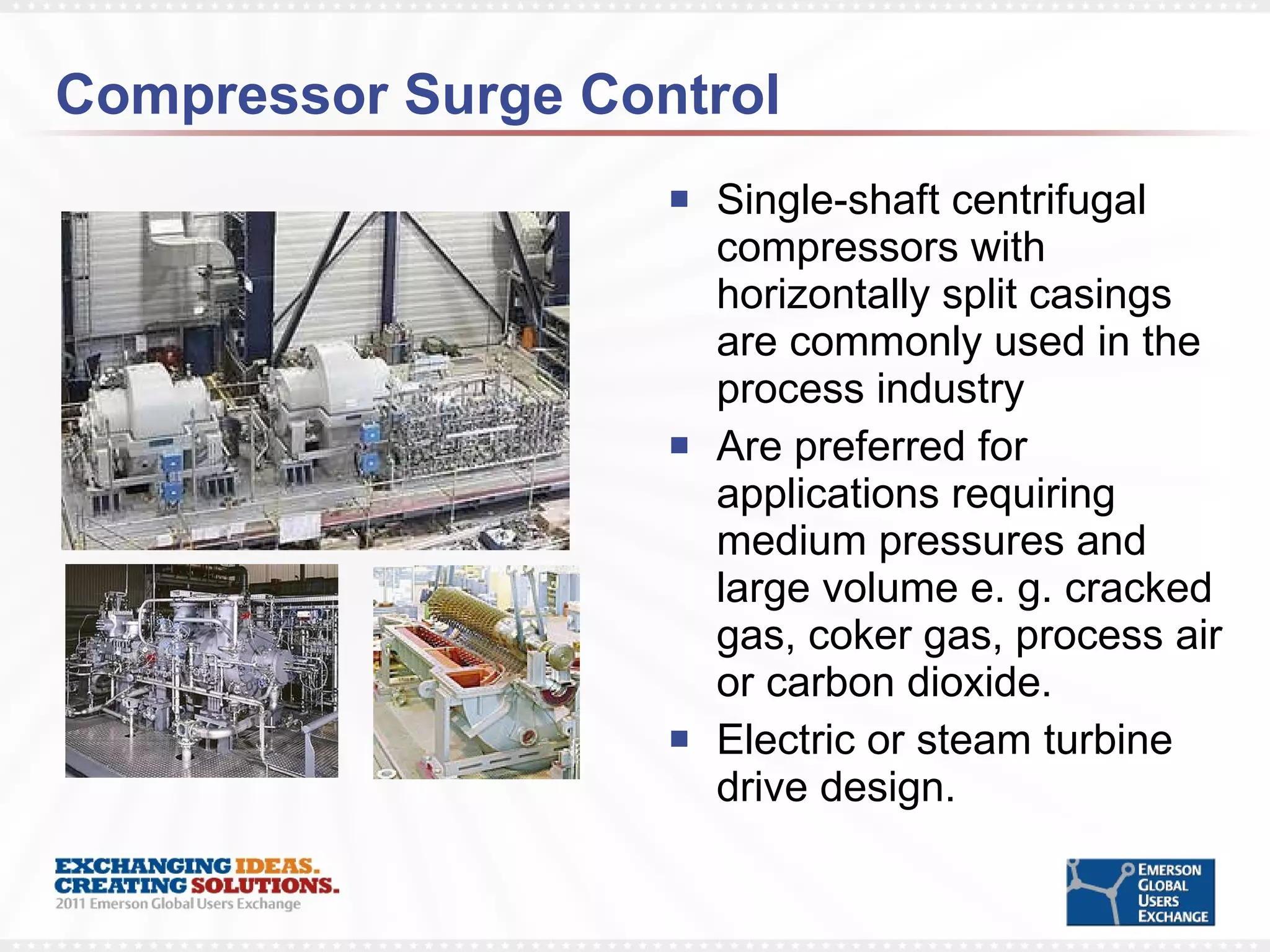 Compressor Surge Control Single-shaft centrifugal compressors with horizontally split casings are commonly used in the process industry Are preferred for applications requiring medium pressures and large volume e. g. cracked gas, coker gas, process air or carbon dioxide.  Electric or steam turbine drive design. 