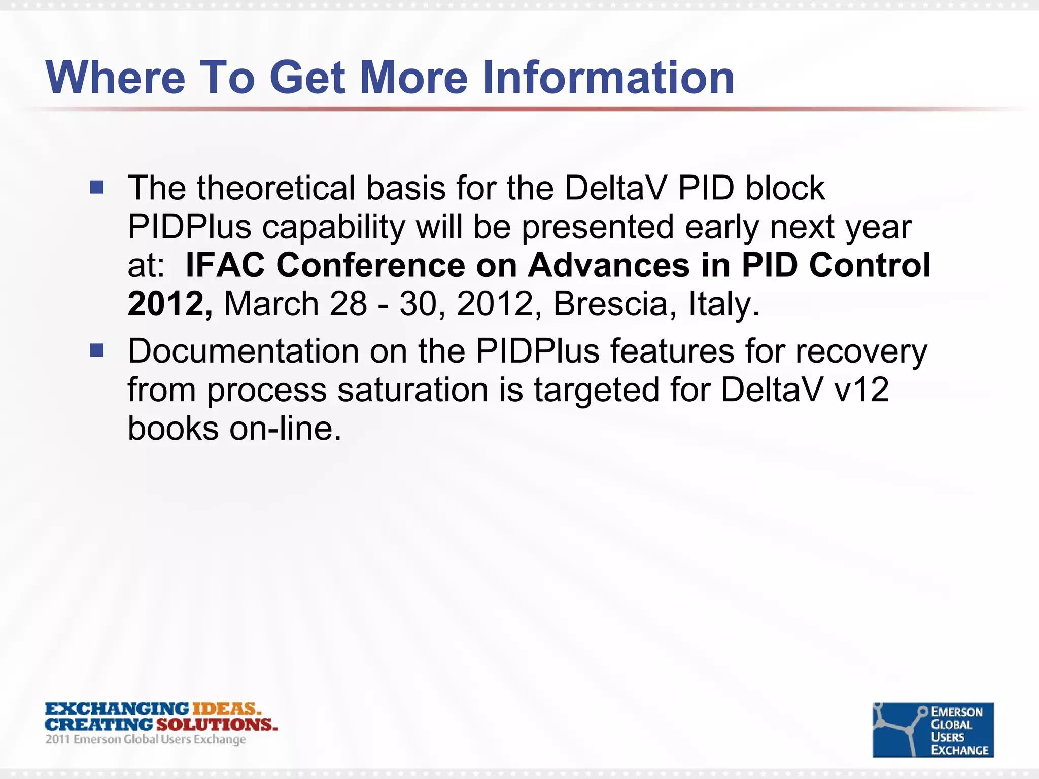 Where To Get More Information The theoretical basis for the DeltaV PID block PIDPlus capability will be presented early next year at:  IFAC Conference on Advances in PID Control 2012,  March 28 - 30, 2012, Brescia, Italy. Documentation on the PIDPlus features for recovery from process saturation is targeted for DeltaV v12 books on-line. 