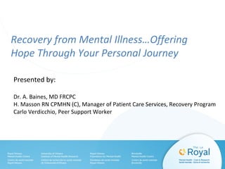 Recovery from Mental Illness…Offering
Hope Through Your Personal Journey
Presented by:
Dr. A. Baines, MD FRCPC
H. Masson RN CPMHN (C), Manager of Patient Care Services, Recovery Program
Carlo Verdicchio, Peer Support Worker

 