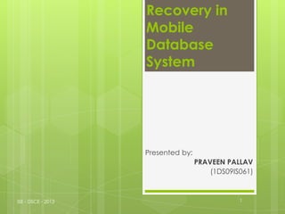 Recovery in
                    Mobile
                    Database
                    System




                    Presented by:
                                    PRAVEEN PALLAV
                                        (1DS09IS061)



ISE - DSCE - 2013                               1
 