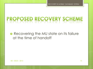 RECOVERY IN MOBILE DATABASE SYSTEM




   Recovering the MU state on its failure
    at the time of handoff




ISE - DSCE – 2013                                            10
 