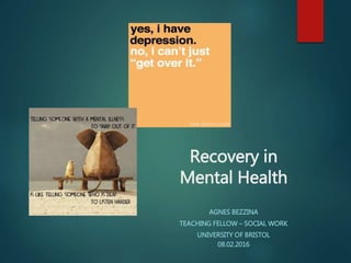 Recovery in
Mental Health
AGNES BEZZINA
TEACHING FELLOW – SOCIAL WORK
UNIVERSITY OF BRISTOL
08.02.2016
 