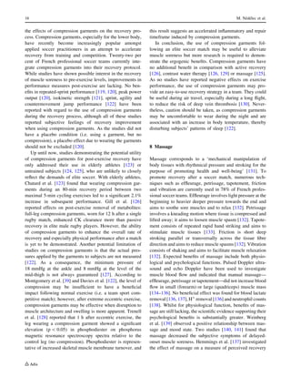 the effects of compression garments on the recovery pro-
cess. Compression garments, especially for the lower body,
have recently become increasingly popular amongst
applied soccer practitioners in an attempt to accelerate
recovery from training and competition. Twenty-two per
cent of French professional soccer teams currently inte-
grate compression garments into their recovery protocol.
While studies have shown possible interest in the recovery
of muscle soreness to pre-exercise levels, improvements in
performance measures post-exercise are lacking. No ben-
eﬁts in repeated-sprint performance [119, 120], peak power
output [120], isokinetic strength [121], sprint, agility and
countermovement jump performance [122] have been
reported with regard to the use of compression garments
during the recovery process, although all of these studies
reported subjective feelings of recovery improvement
when using compression garments. As the studies did not
have a placebo condition (i.e. using a garment, but no
compression), a placebo effect due to wearing the garments
should not be excluded [120].
Up until now, studies demonstrating the potential utility
of compression garments for post-exercise recovery have
only addressed their use in elderly athletes [123] or
untrained subjects [124, 125], who are unlikely to closely
reﬂect the demands of elite soccer. With elderly athletes,
Chatard et al. [123] found that wearing compression gar-
ments during an 80-min recovery period between two
maximal 5-min cycling exercises led to a signiﬁcant 2.1%
increase in subsequent performance. Gill et al. [126]
reported effects on post-exercise removal of metabolites:
full-leg compression garments, worn for 12 h after a single
rugby match, enhanced CK clearance more than passive
recovery in elite male rugby players. However, the ability
of compression garments to enhance the overall rate of
recovery and especially physical performance after a match
is yet to be demonstrated. Another potential limitation of
studies on compression garments is that the actual pres-
sures applied by the garments to subjects are not measured
[122]. As a consequence, the minimum pressure of
18 mmHg at the ankle and 8 mmHg at the level of the
mid-thigh is not always guaranteed [127]. According to
Montgomery et al. [39] and Davies et al. [122], the level of
compression may be insufﬁcient to have a beneﬁcial
impact following normal exercise (i.e. a team sport com-
petitive match); however, after extreme eccentric exercise,
compression garments may be effective when disruption to
muscle architecture and swelling is more apparent. Trenell
et al. [128] reported that 1 h after eccentric exercise, the
leg wearing a compression garment showed a signiﬁcant
elevation (p  0.05) in phosphodiester on phosphorus
magnetic resonance spectroscopy spectra relative to the
control leg (no compression). Phosphodiester is represen-
tative of increased skeletal muscle membrane turnover, and
this result suggests an accelerated inﬂammatory and repair
timeframe induced by compression garments.
In conclusion, the use of compression garments fol-
lowing an elite soccer match may be useful to alleviate
muscle soreness but more research is required to demon-
strate the ergogenic beneﬁts. Compression garments have
no additional beneﬁt in comparison with active recovery
[126], contrast water therapy [126, 129] or massage [125].
As no studies have reported negative effects on exercise
performance, the use of compression garments may pro-
vide an easy-to-use recovery strategy in a team. They could
be useful during air travel, especially during a long ﬂight,
to reduce the risk of deep vein thrombosis [130]. Never-
theless, caution should be taken, as compression garments
may be uncomfortable to wear during the night and are
associated with an increase in body temperature, thereby
disturbing subjects’ patterns of sleep [122].
8 Massage
Massage corresponds to a ‘mechanical manipulation of
body tissues with rhythmical pressure and stroking for the
purpose of promoting health and well-being’ [131]. To
promote recovery after a soccer match, numerous tech-
niques such as efﬂeurage, petrissage, tapotement, friction
and vibration are currently used in 78% of French profes-
sional soccer teams. Efﬂeurage involves light pressure at the
beginning to heavier deeper pressure towards the end and
aims to soothe sore muscles and to relax [132]. Petrissage
involves a kneading motion where tissue is compressed and
lifted away; it aims to loosen muscle spasm [132]. Tapote-
ment consists of repeated rapid hand striking and aims to
stimulate muscle tissues [133]. Friction is short deep
stroking parallel or transversally across the tissue ﬁbre
direction and aims to reduce muscle spasms [132]. Vibration
consists of shaking and aims to facilitate muscle relaxation
[132]. Expected beneﬁts of massage include both physio-
logical and psychological functions. Pulsed Doppler ultra-
sound and echo Doppler have been used to investigate
muscle blood ﬂow and indicated that manual massage—
efﬂeurage, petrissage or tapotement—did not increase blood
ﬂow in small (forearm) or large (quadriceps) muscle mass
[134–136]. No beneﬁcial effect was found for blood lactate
removal [136, 137], H?
removal [136] and neutrophil counts
[138]. Whilst for physiological function, beneﬁts of mas-
sage are still lacking, the scientiﬁc evidence supporting their
psychological beneﬁts is substantially greater. Weinberg
et al. [139] observed a positive relationship between mas-
sage and mood state. Two studies [140, 141] found that
massage decreased the subjective symptoms of delayed-
onset muscle soreness. Hemmings et al. [137] investigated
the effect of massage on a measure of perceived recovery
16 M. Ne´de´lec et al.
 