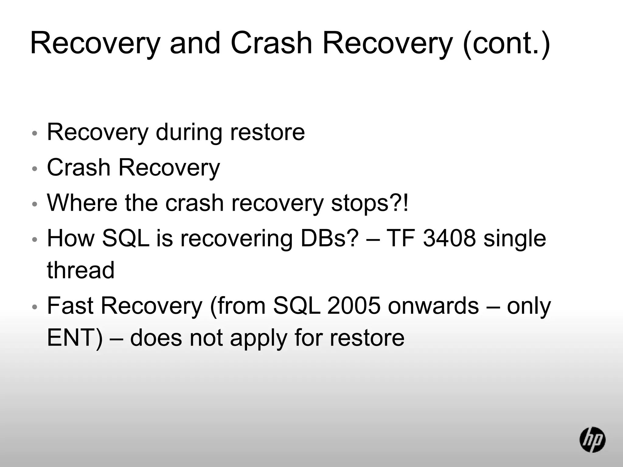 Recovery and Crash Recovery (cont.)
• Recovery during restore
• Crash Recovery
• Where the crash recovery stops?!
• How SQL is recovering DBs? – TF 3408 single
thread
• Fast Recovery (from SQL 2005 onwards – only
ENT) – does not apply for restore
 