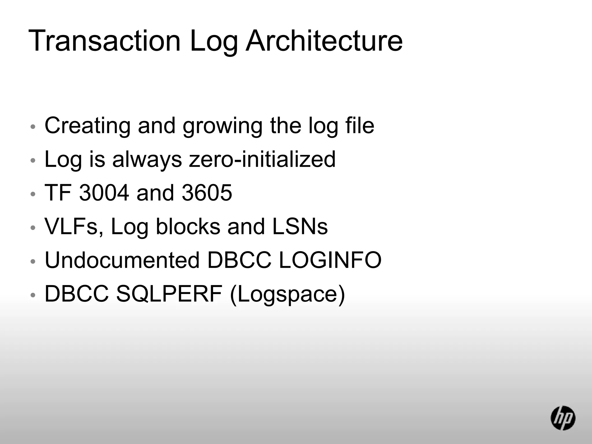 Transaction Log Architecture
• Creating and growing the log file
• Log is always zero-initialized
• TF 3004 and 3605
• VLFs, Log blocks and LSNs
• Undocumented DBCC LOGINFO
• DBCC SQLPERF (Logspace)
 