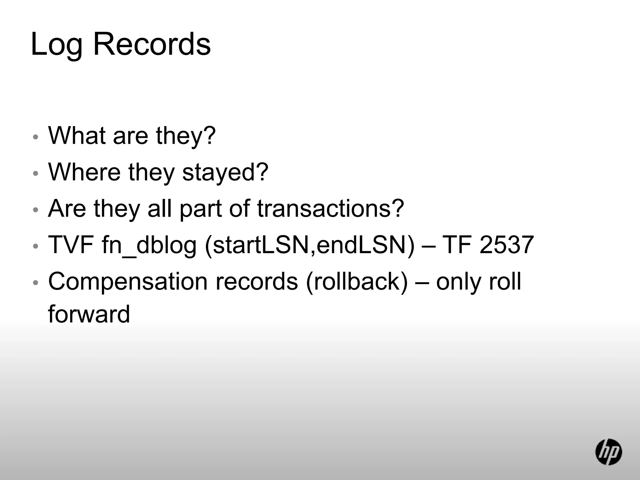 Log Records
• What are they?
• Where they stayed?
• Are they all part of transactions?
• TVF fn_dblog (startLSN,endLSN) – TF 2537
• Compensation records (rollback) – only roll
forward
 
