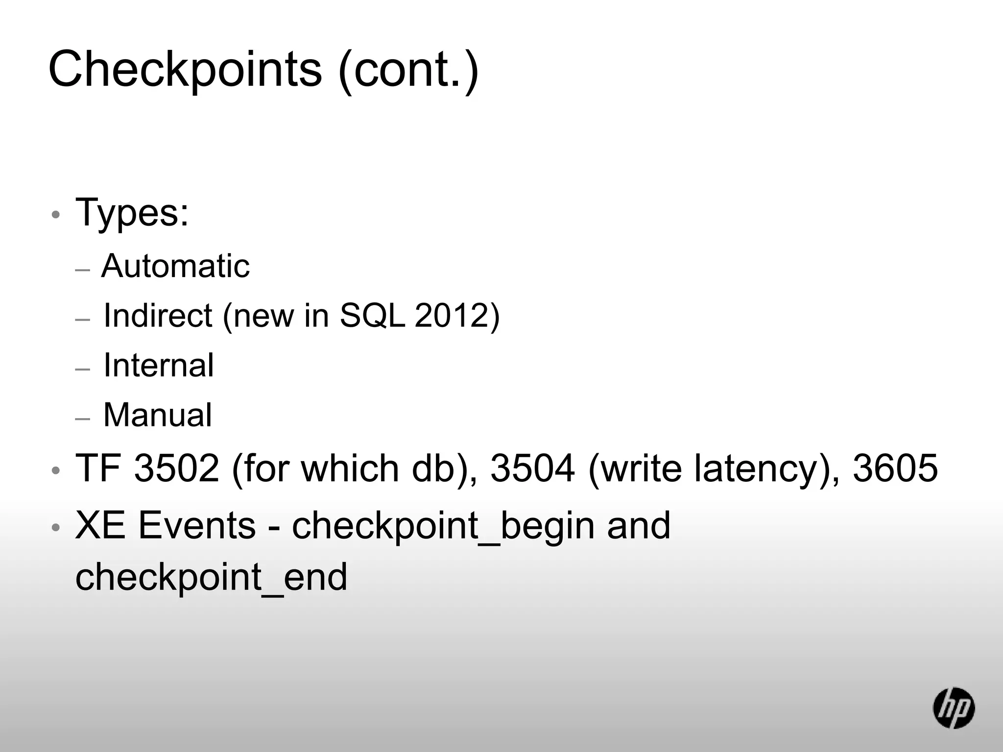 Checkpoints (cont.)
• Types:
– Automatic
– Indirect (new in SQL 2012)
– Internal
– Manual
• TF 3502 (for which db), 3504 (write latency), 3605
• XE Events - checkpoint_begin and
checkpoint_end
 