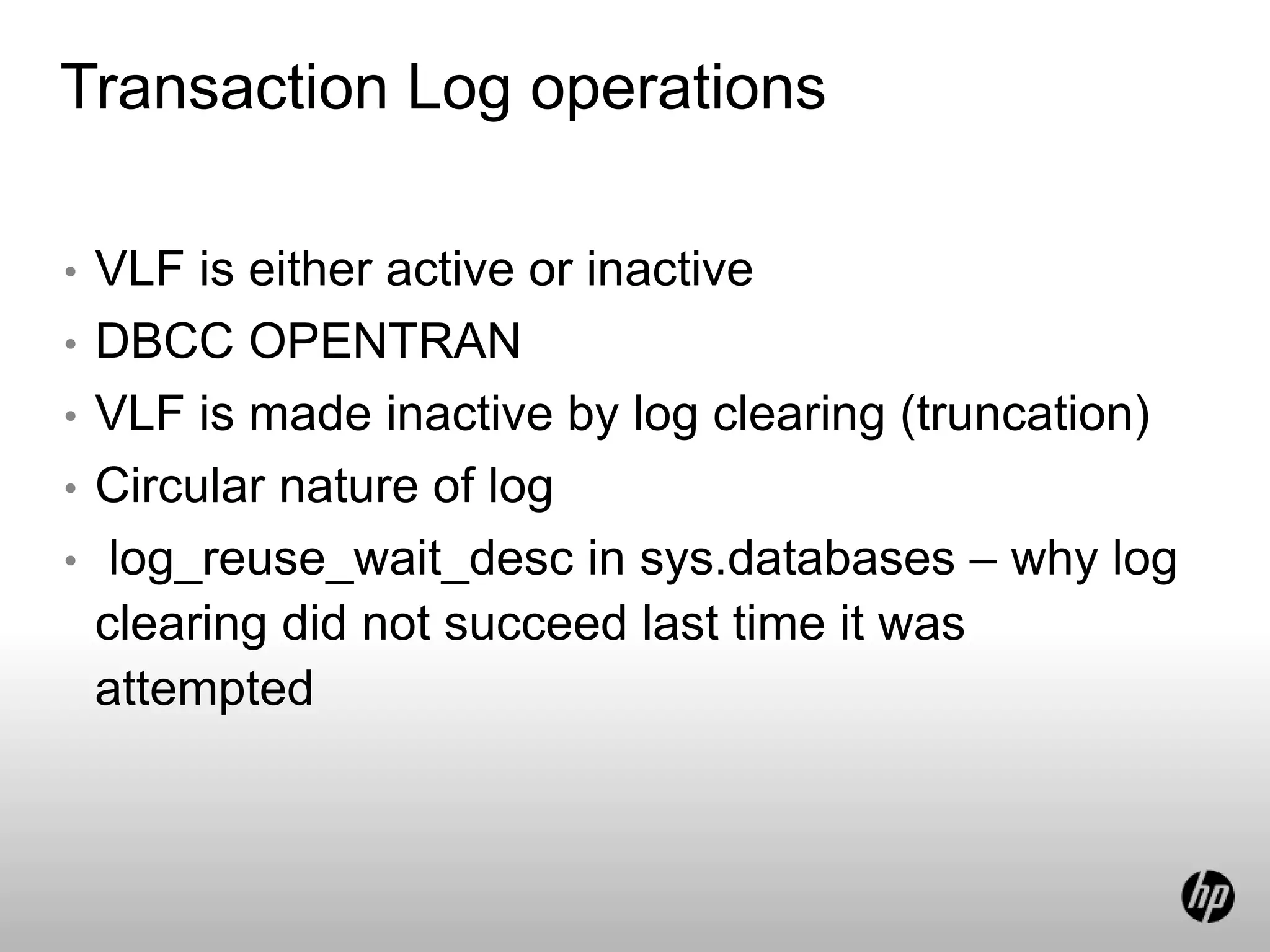 Transaction Log operations
• VLF is either active or inactive
• DBCC OPENTRAN
• VLF is made inactive by log clearing (truncation)
• Circular nature of log
• log_reuse_wait_desc in sys.databases – why log
clearing did not succeed last time it was
attempted
 