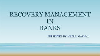 RECOVERY MANAGEMENT
IN
BANKS
PRESENTED BY: NEERAJ GARWAL
 