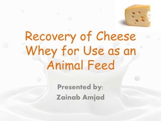 Recovery of Cheese
Whey for Use as an
Animal Feed
Presented by:
Zainab Amjad
 