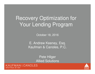 Recovery Optimization for
Your Lending Program
October 18, 2016
E. Andrew Keeney, Esq.
Kaufman & Canoles, P.C.
Pete Hilger
Allied Solutions
 