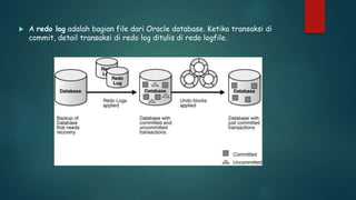  A redo log adalah bagian file dari Oracle database. Ketika transaksi di
commit, detail transaksi di redo log ditulis di redo logfile.
 