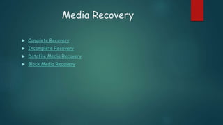 Media Recovery
 Complete Recovery
 Incomplete Recovery
 Datafile Media Recovery
 Block Media Recovery
 