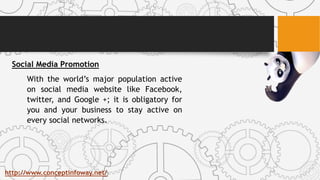 Social Media Promotion
With the world’s major population active
on social media website like Facebook,
twitter, and Google +; it is obligatory for
you and your business to stay active on
every social networks.
http://www.conceptinfoway.net/
 