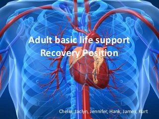 Adult basic life support
            Recovery Position



Adult basic life support
  Recovery Position




       Chelle, Jaclyn, Jennifer, Hank, James, Kurt
                                     Chelle, Jaclyn, Jennifer, Hank, James, Kurt
 